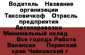 Водитель › Название организации ­ Таксовичкоф › Отрасль предприятия ­ Автоперевозки › Минимальный оклад ­ 70 000 - Все города Работа » Вакансии   . Пермский край,Чайковский г.